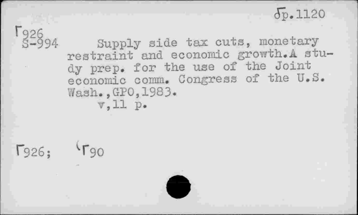 ﻿<5p.ll2O
Supply side tax cuts, monetary restraint and economic growth.A stu dy prep, for the use of the Joint economic comm. Congress of the U.S. Wash.,GPO,1983.
v,ll p.
kf90